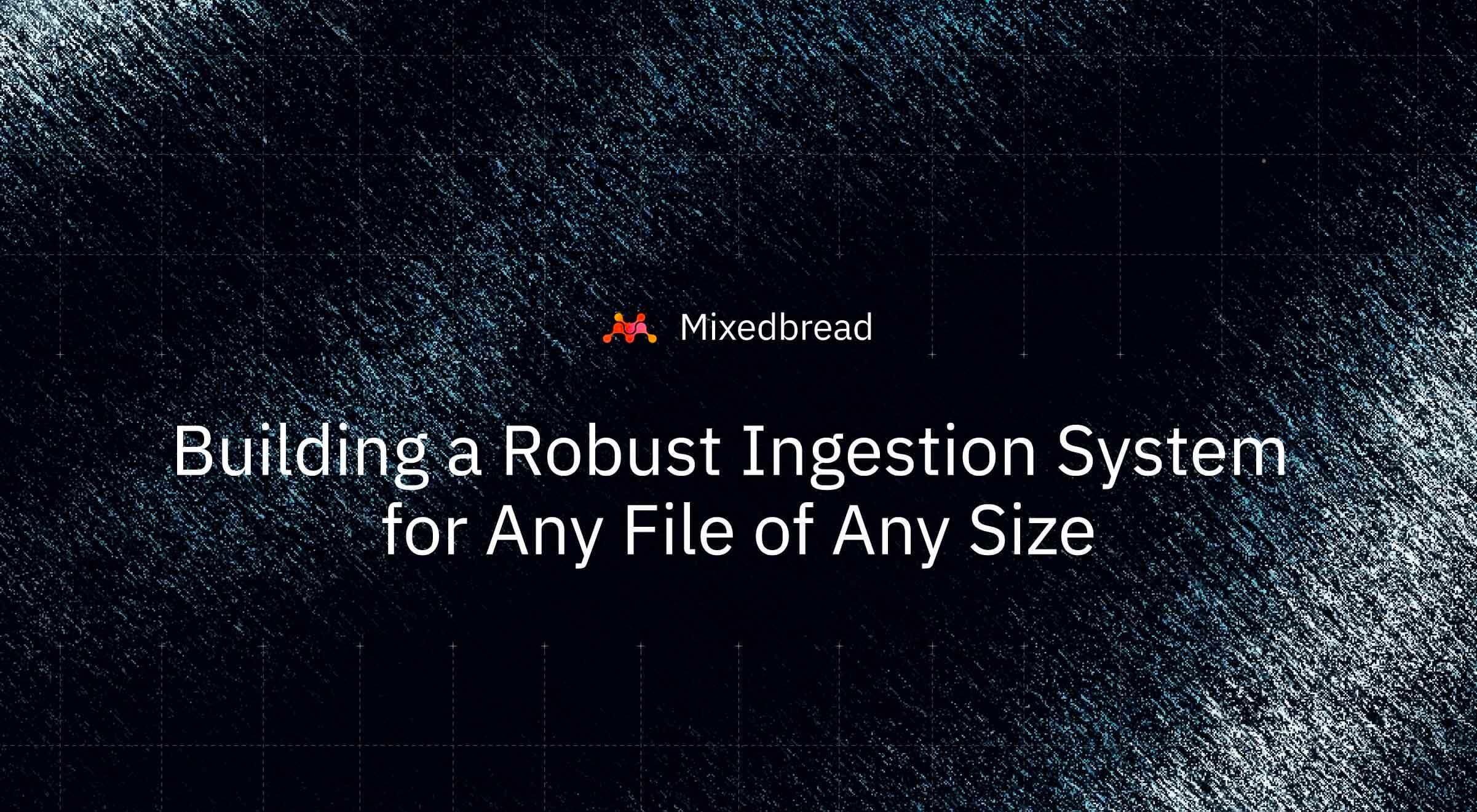 Building a Robust Ingestion System
for Any File of Any Size